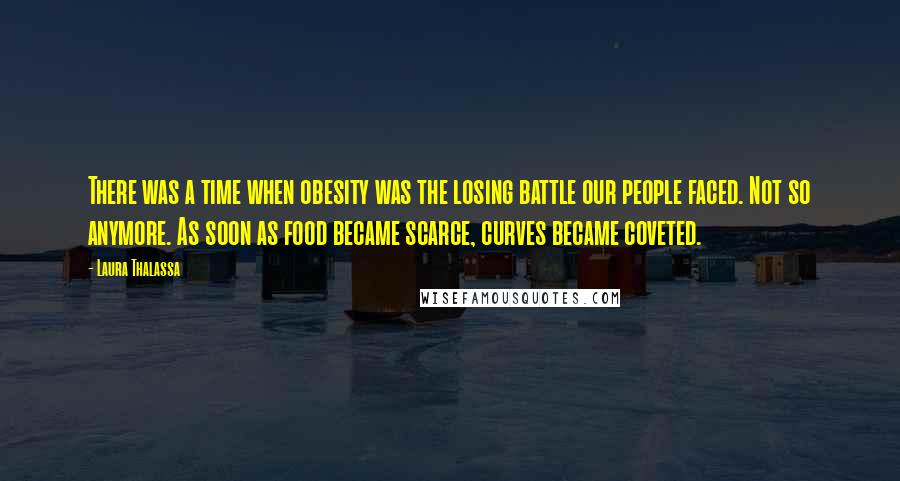 Laura Thalassa Quotes: There was a time when obesity was the losing battle our people faced. Not so anymore. As soon as food became scarce, curves became coveted.