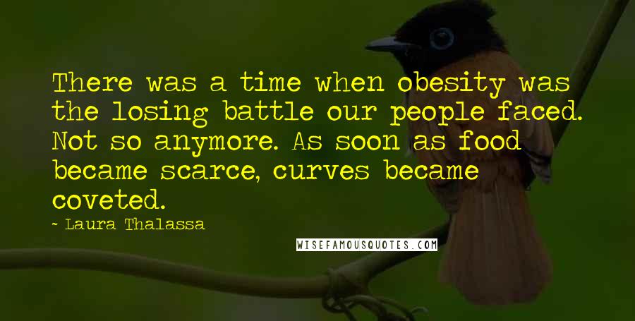 Laura Thalassa Quotes: There was a time when obesity was the losing battle our people faced. Not so anymore. As soon as food became scarce, curves became coveted.