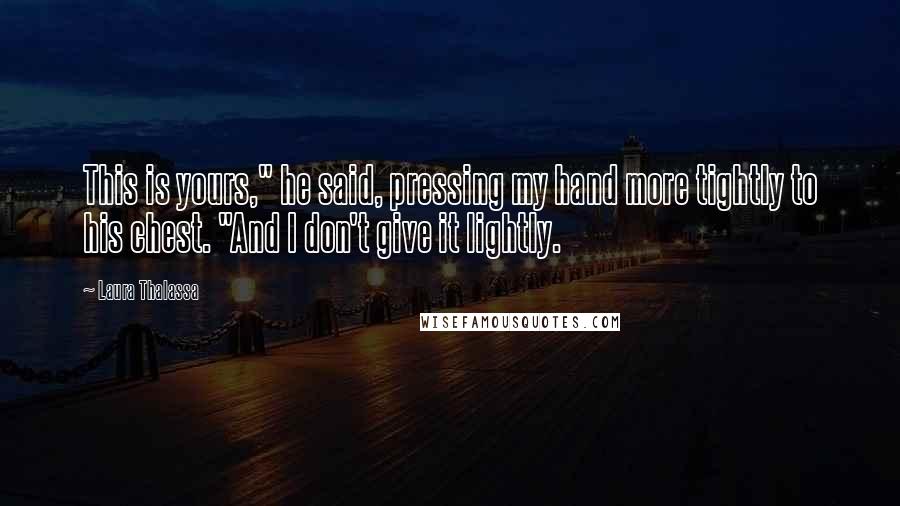 Laura Thalassa Quotes: This is yours," he said, pressing my hand more tightly to his chest. "And I don't give it lightly.