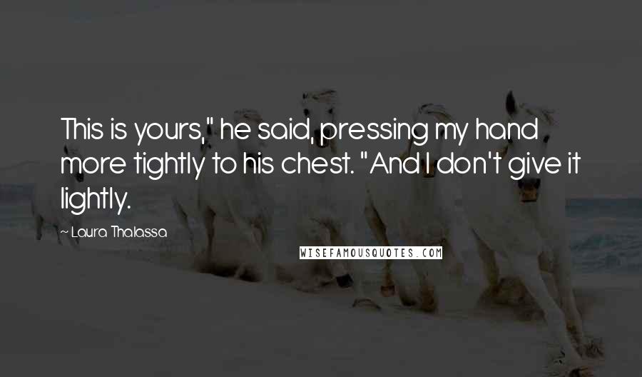 Laura Thalassa Quotes: This is yours," he said, pressing my hand more tightly to his chest. "And I don't give it lightly.