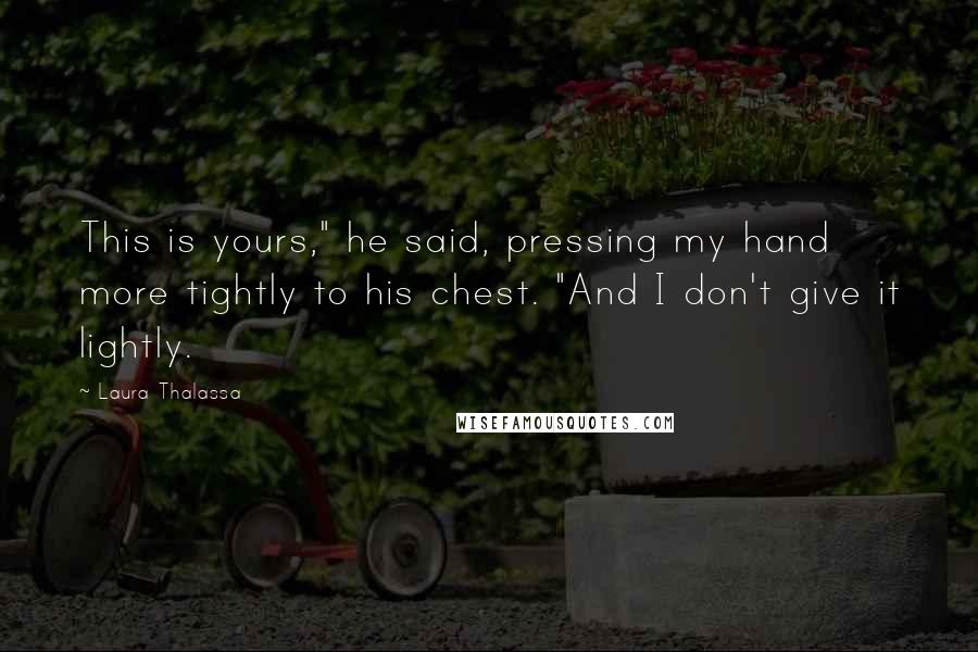 Laura Thalassa Quotes: This is yours," he said, pressing my hand more tightly to his chest. "And I don't give it lightly.