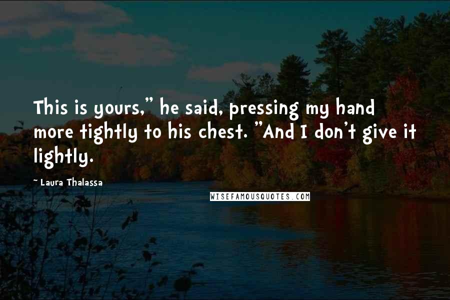 Laura Thalassa Quotes: This is yours," he said, pressing my hand more tightly to his chest. "And I don't give it lightly.