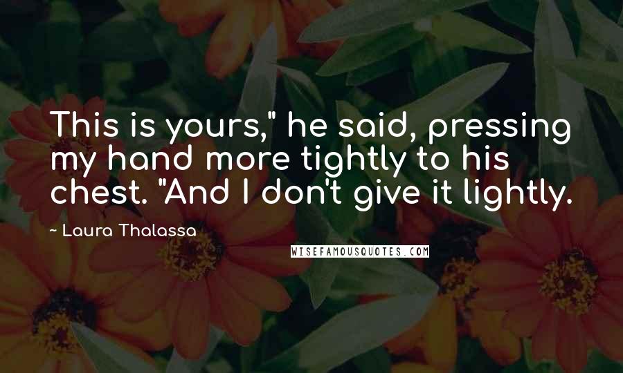 Laura Thalassa Quotes: This is yours," he said, pressing my hand more tightly to his chest. "And I don't give it lightly.
