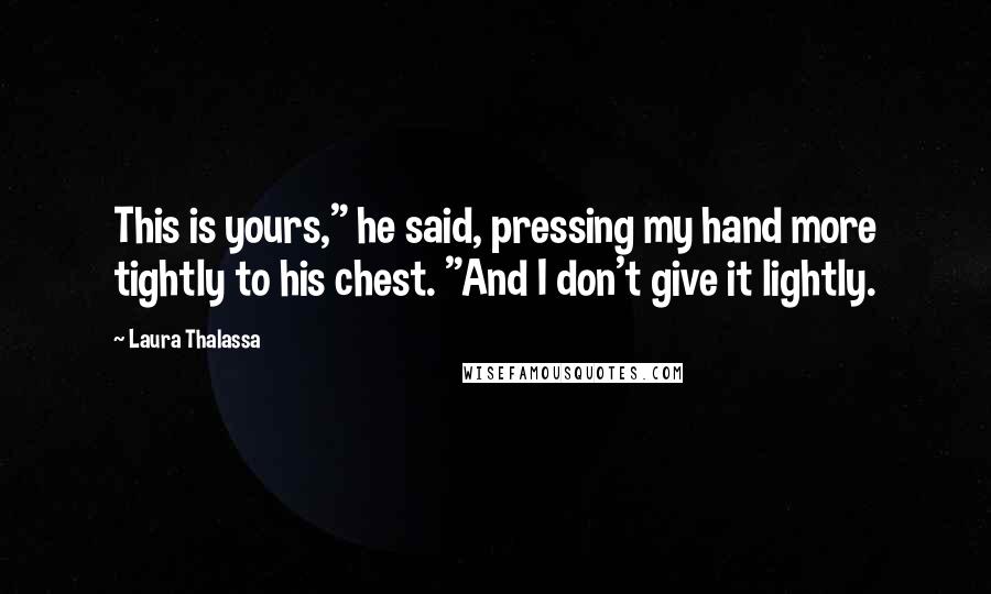 Laura Thalassa Quotes: This is yours," he said, pressing my hand more tightly to his chest. "And I don't give it lightly.