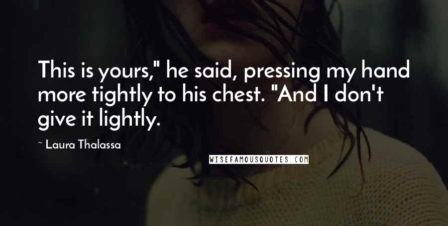 Laura Thalassa Quotes: This is yours," he said, pressing my hand more tightly to his chest. "And I don't give it lightly.