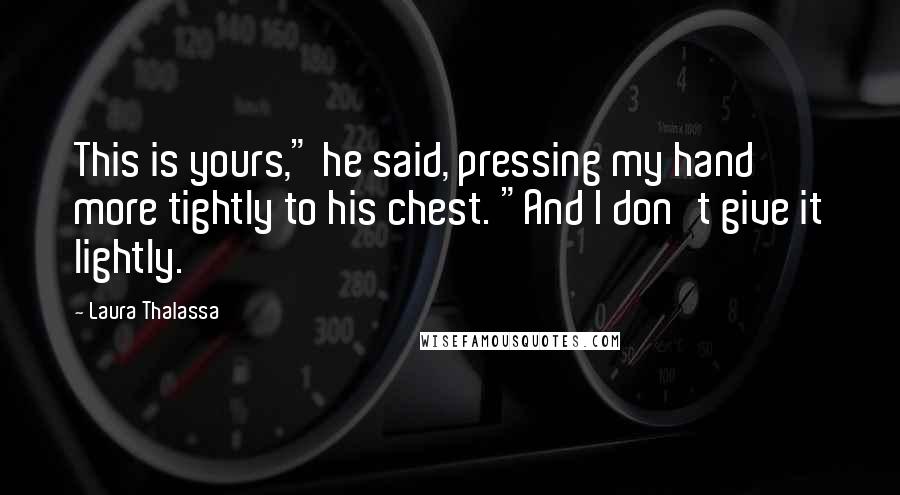 Laura Thalassa Quotes: This is yours," he said, pressing my hand more tightly to his chest. "And I don't give it lightly.