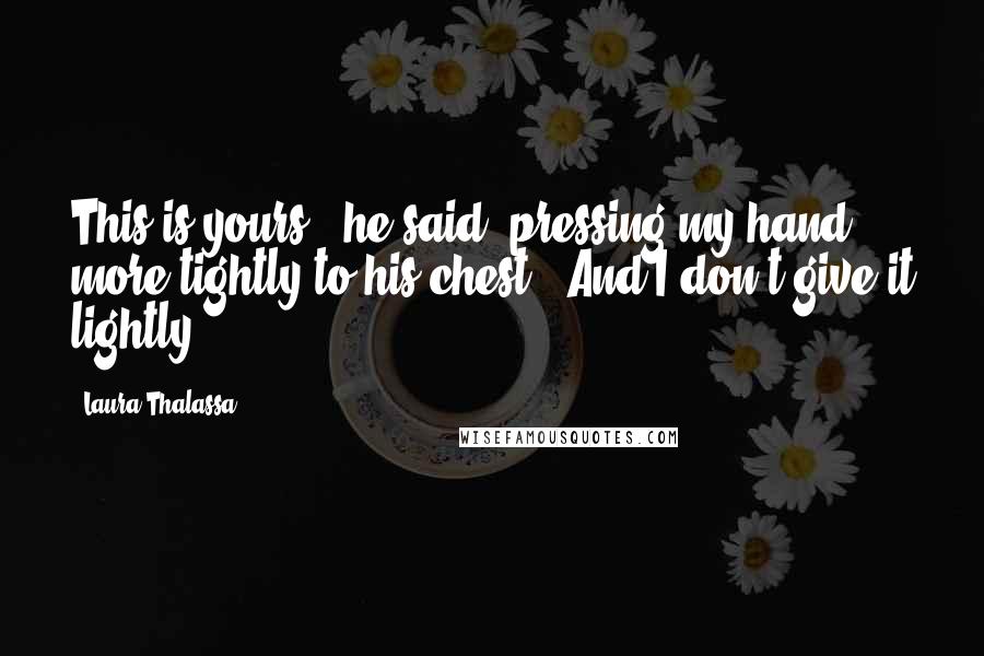 Laura Thalassa Quotes: This is yours," he said, pressing my hand more tightly to his chest. "And I don't give it lightly.