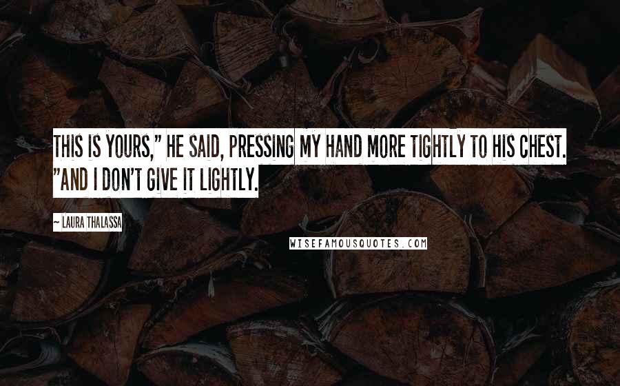 Laura Thalassa Quotes: This is yours," he said, pressing my hand more tightly to his chest. "And I don't give it lightly.