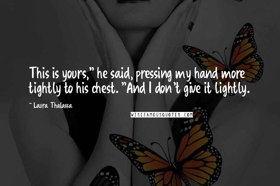 Laura Thalassa Quotes: This is yours," he said, pressing my hand more tightly to his chest. "And I don't give it lightly.