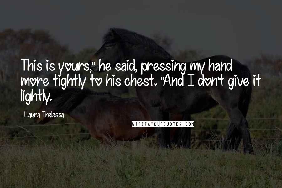 Laura Thalassa Quotes: This is yours," he said, pressing my hand more tightly to his chest. "And I don't give it lightly.
