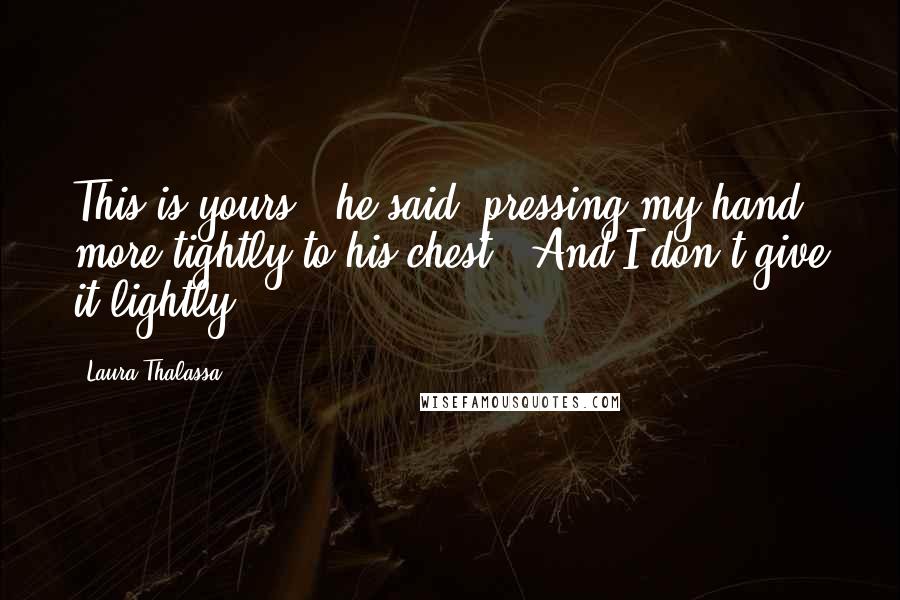 Laura Thalassa Quotes: This is yours," he said, pressing my hand more tightly to his chest. "And I don't give it lightly.
