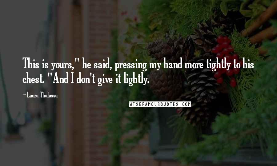 Laura Thalassa Quotes: This is yours," he said, pressing my hand more tightly to his chest. "And I don't give it lightly.