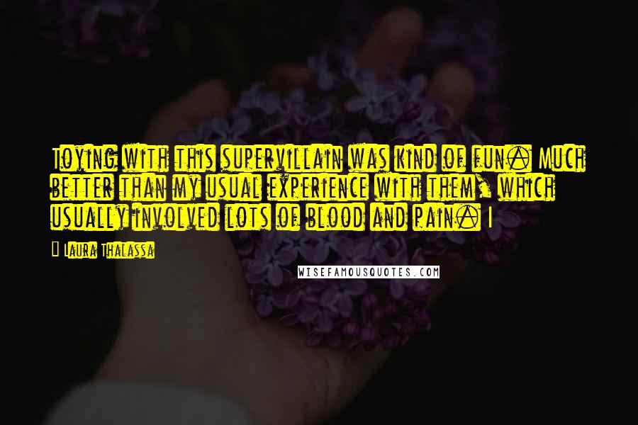 Laura Thalassa Quotes: Toying with this supervillain was kind of fun. Much better than my usual experience with them, which usually involved lots of blood and pain. I