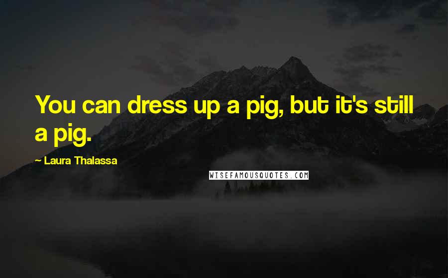 Laura Thalassa Quotes: You can dress up a pig, but it's still a pig.