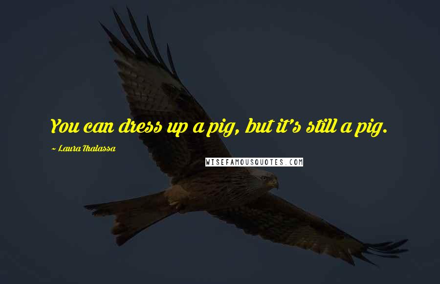Laura Thalassa Quotes: You can dress up a pig, but it's still a pig.