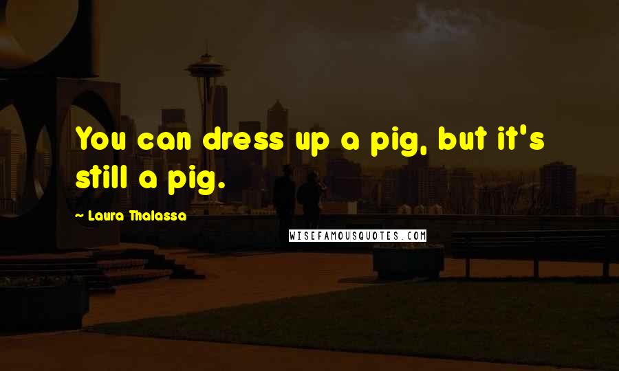 Laura Thalassa Quotes: You can dress up a pig, but it's still a pig.