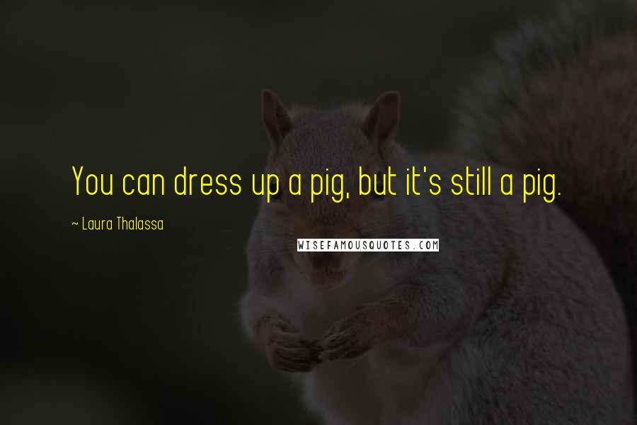 Laura Thalassa Quotes: You can dress up a pig, but it's still a pig.