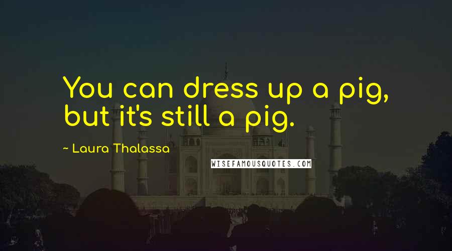 Laura Thalassa Quotes: You can dress up a pig, but it's still a pig.