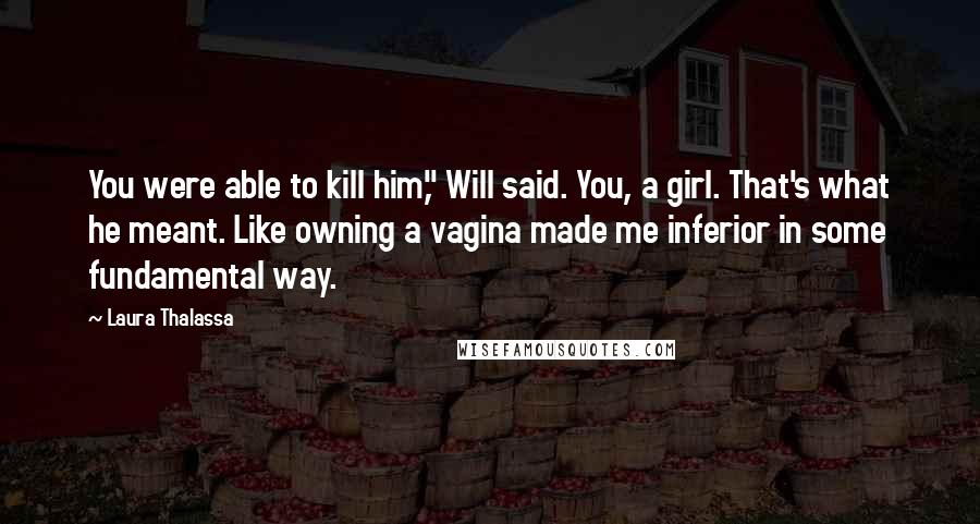 Laura Thalassa Quotes: You were able to kill him," Will said. You, a girl. That's what he meant. Like owning a vagina made me inferior in some fundamental way.