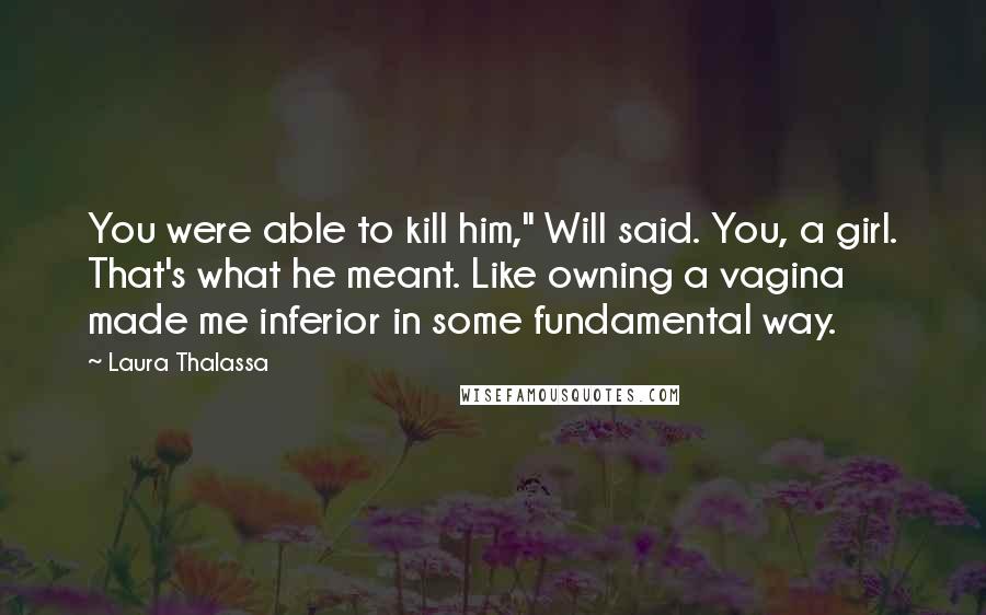 Laura Thalassa Quotes: You were able to kill him," Will said. You, a girl. That's what he meant. Like owning a vagina made me inferior in some fundamental way.