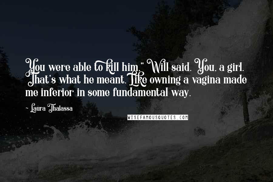 Laura Thalassa Quotes: You were able to kill him," Will said. You, a girl. That's what he meant. Like owning a vagina made me inferior in some fundamental way.