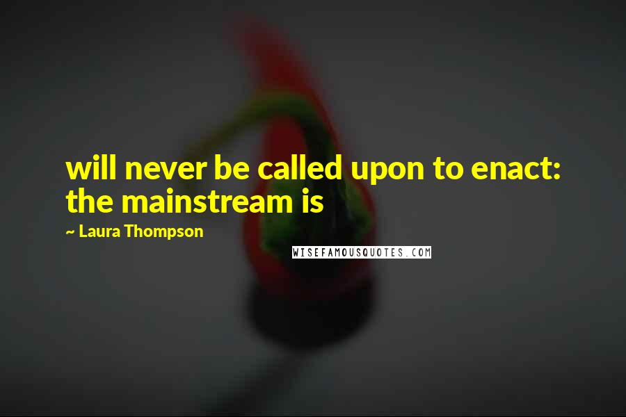 Laura Thompson Quotes: will never be called upon to enact: the mainstream is