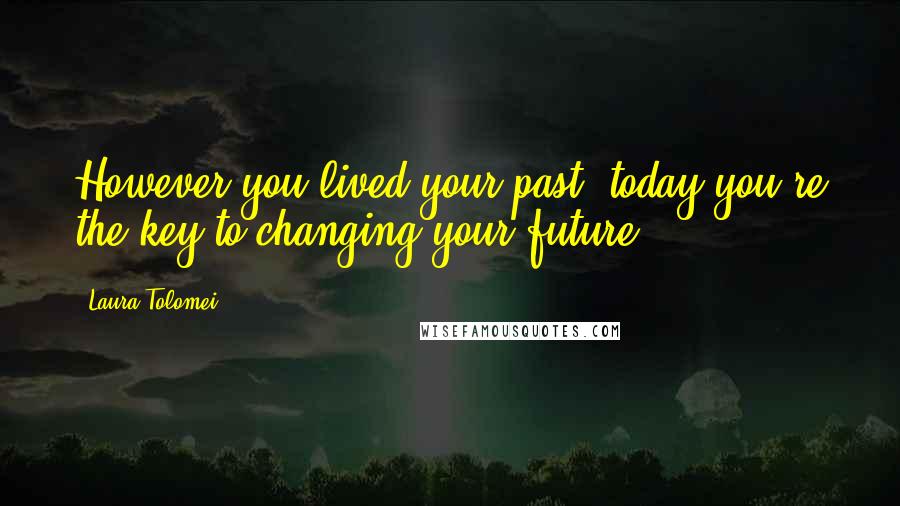 Laura Tolomei Quotes: However you lived your past, today you're the key to changing your future.