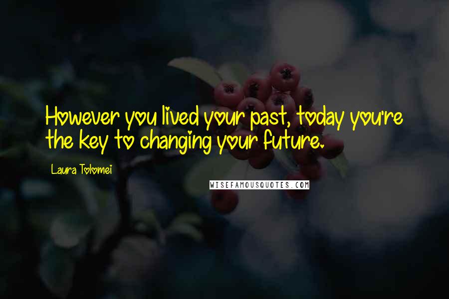 Laura Tolomei Quotes: However you lived your past, today you're the key to changing your future.