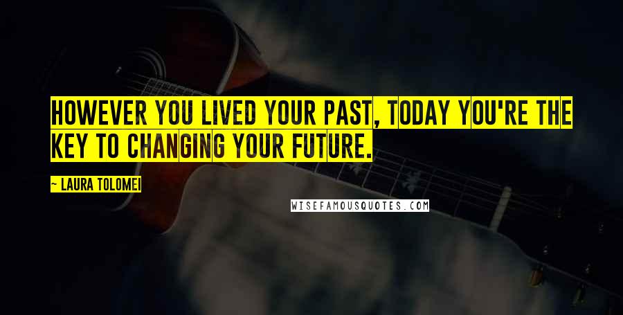 Laura Tolomei Quotes: However you lived your past, today you're the key to changing your future.