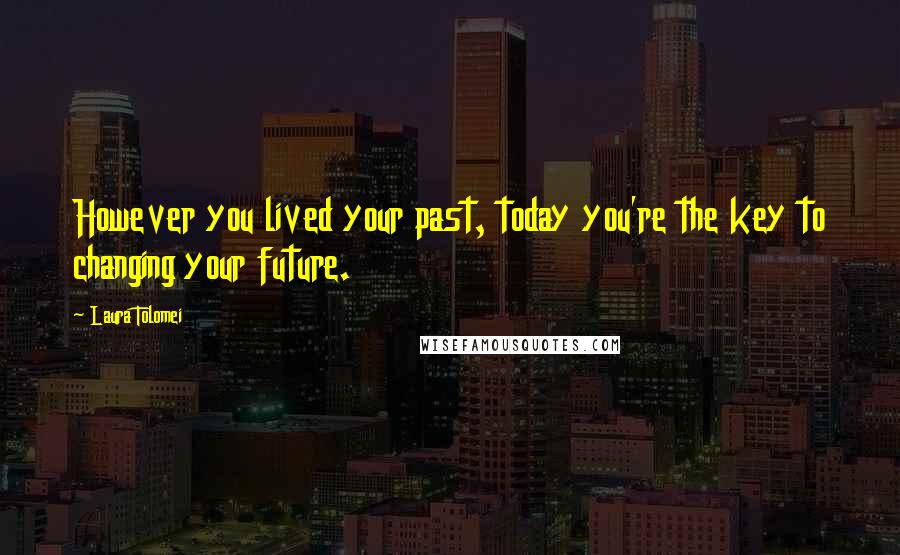 Laura Tolomei Quotes: However you lived your past, today you're the key to changing your future.