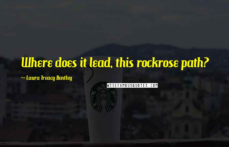 Laura Treacy Bentley Quotes: Where does it lead, this rockrose path?