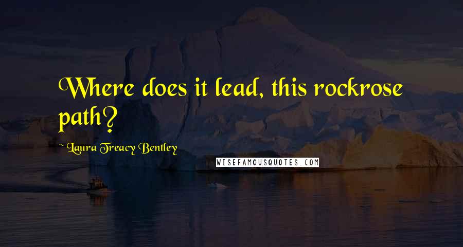 Laura Treacy Bentley Quotes: Where does it lead, this rockrose path?