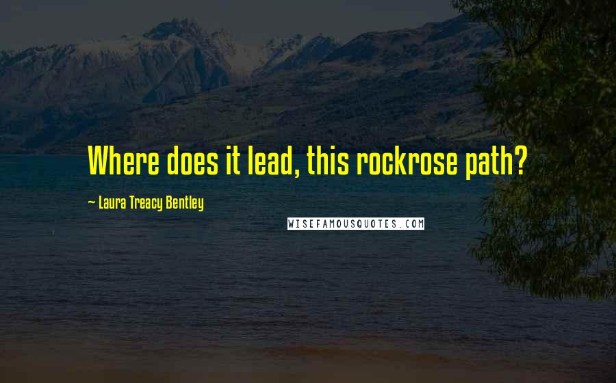 Laura Treacy Bentley Quotes: Where does it lead, this rockrose path?