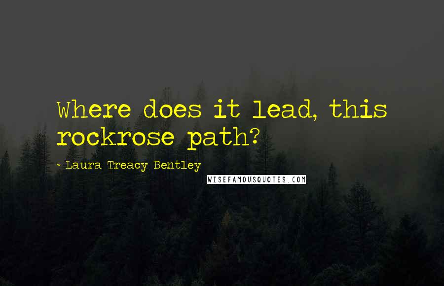 Laura Treacy Bentley Quotes: Where does it lead, this rockrose path?