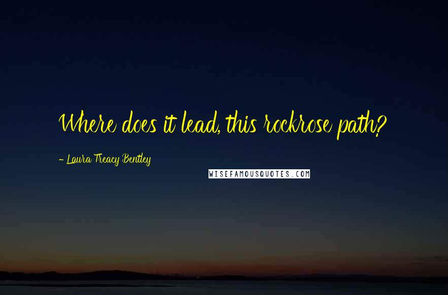 Laura Treacy Bentley Quotes: Where does it lead, this rockrose path?