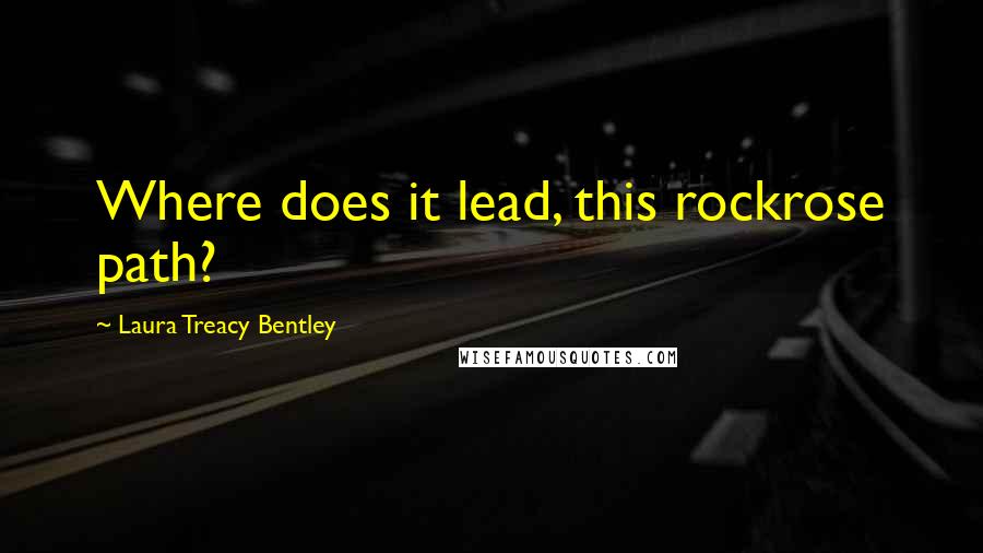 Laura Treacy Bentley Quotes: Where does it lead, this rockrose path?