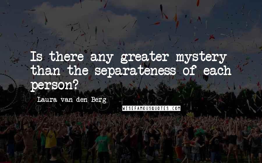 Laura Van Den Berg Quotes: Is there any greater mystery than the separateness of each person?