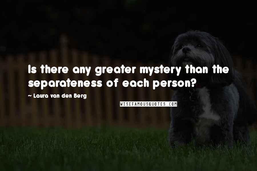 Laura Van Den Berg Quotes: Is there any greater mystery than the separateness of each person?