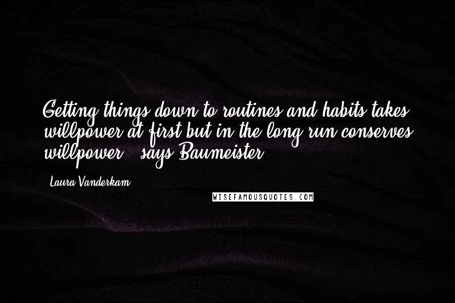 Laura Vanderkam Quotes: Getting things down to routines and habits takes willpower at first but in the long run conserves willpower," says Baumeister.