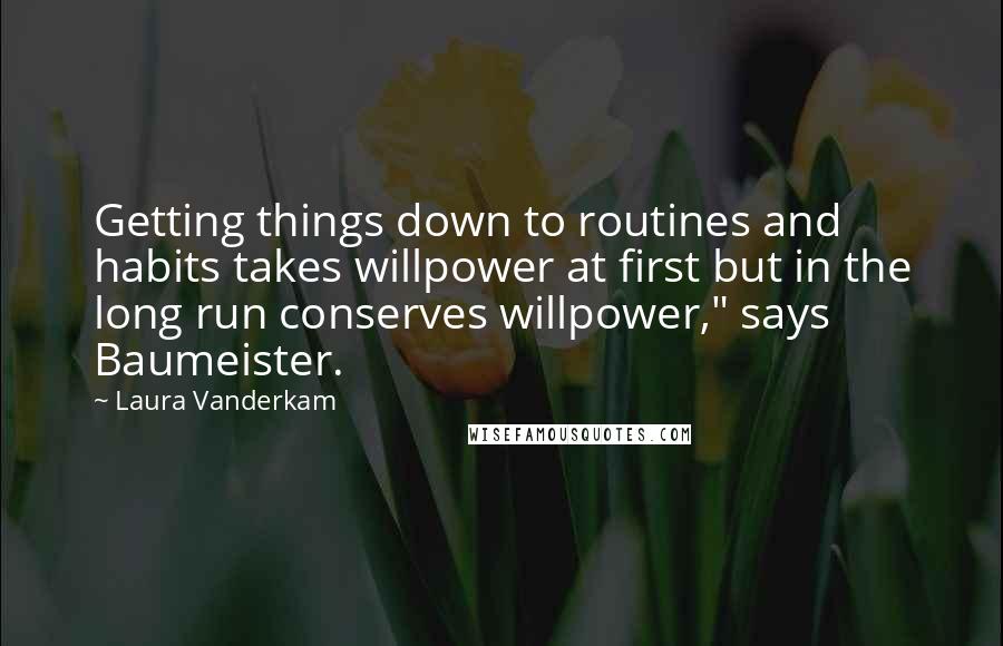 Laura Vanderkam Quotes: Getting things down to routines and habits takes willpower at first but in the long run conserves willpower," says Baumeister.