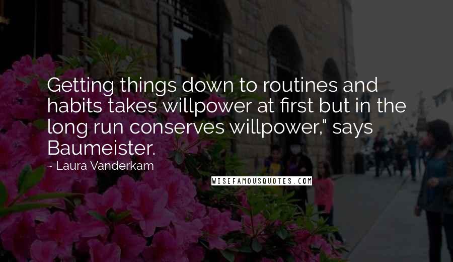 Laura Vanderkam Quotes: Getting things down to routines and habits takes willpower at first but in the long run conserves willpower," says Baumeister.