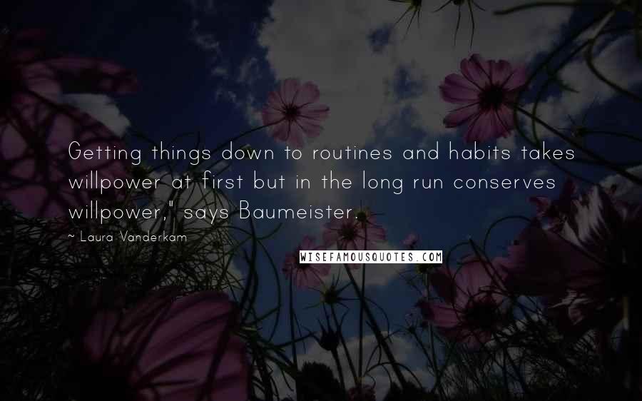 Laura Vanderkam Quotes: Getting things down to routines and habits takes willpower at first but in the long run conserves willpower," says Baumeister.