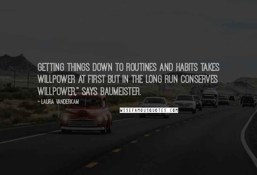 Laura Vanderkam Quotes: Getting things down to routines and habits takes willpower at first but in the long run conserves willpower," says Baumeister.