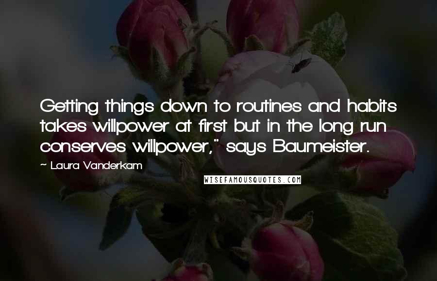 Laura Vanderkam Quotes: Getting things down to routines and habits takes willpower at first but in the long run conserves willpower," says Baumeister.