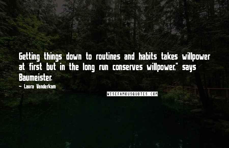 Laura Vanderkam Quotes: Getting things down to routines and habits takes willpower at first but in the long run conserves willpower," says Baumeister.