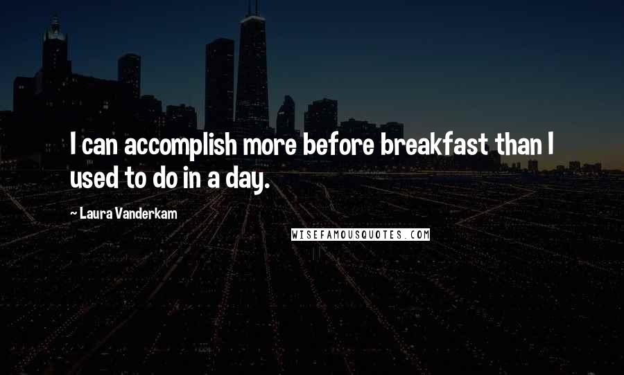 Laura Vanderkam Quotes: I can accomplish more before breakfast than I used to do in a day.