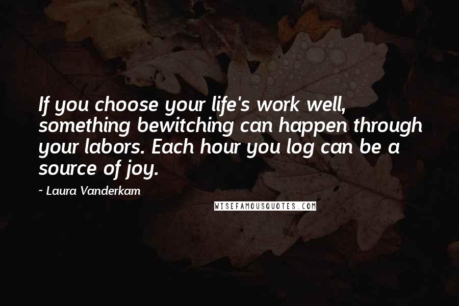 Laura Vanderkam Quotes: If you choose your life's work well, something bewitching can happen through your labors. Each hour you log can be a source of joy.