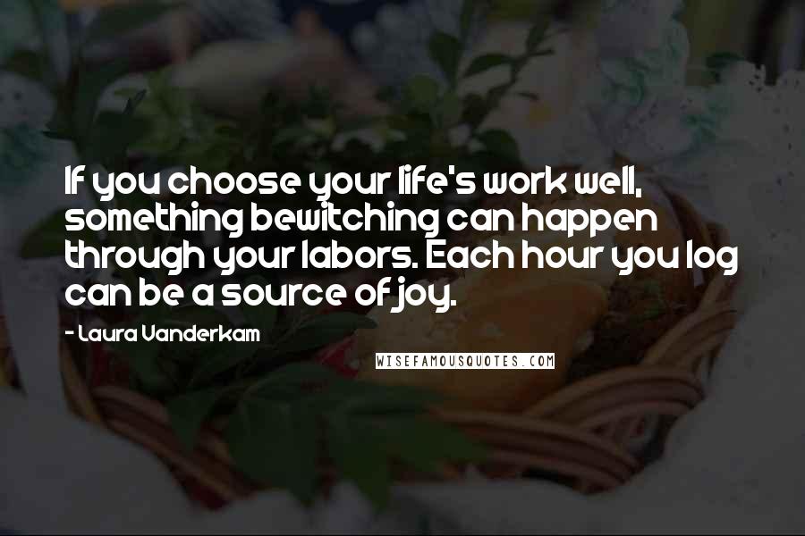 Laura Vanderkam Quotes: If you choose your life's work well, something bewitching can happen through your labors. Each hour you log can be a source of joy.