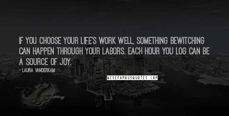 Laura Vanderkam Quotes: If you choose your life's work well, something bewitching can happen through your labors. Each hour you log can be a source of joy.