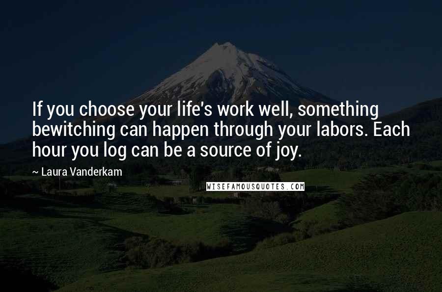 Laura Vanderkam Quotes: If you choose your life's work well, something bewitching can happen through your labors. Each hour you log can be a source of joy.
